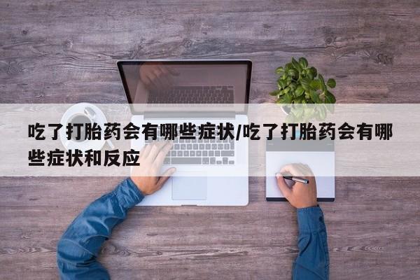 网上买打胎药联系方式微信，吃了打胎药会有哪些症状/吃了打胎药会有哪些症状和反应