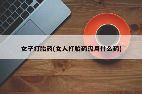 网上买打胎药联系方式微信，女子打胎药(女人打胎药流用什么药)
