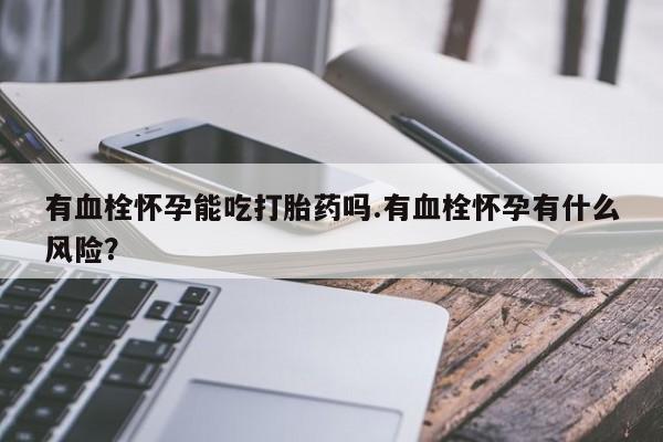 网上买打胎药联系方式微信，有血栓怀孕能吃打胎药吗.有血栓怀孕有什么风险？