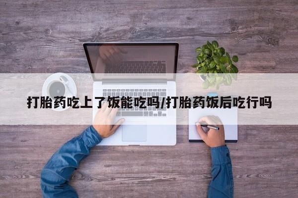网上买打胎药联系方式微信，打胎药吃上了饭能吃吗/打胎药饭后吃行吗