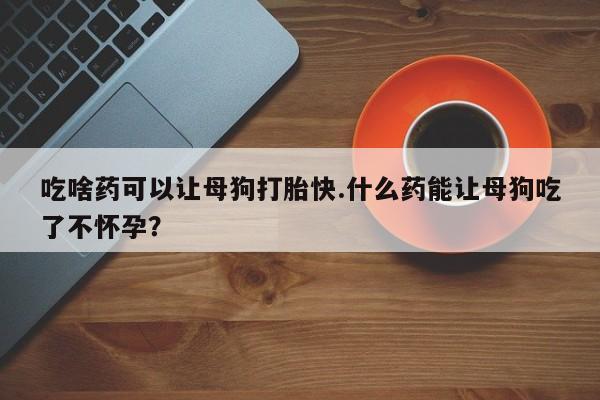 网上买打胎药联系方式微信，吃啥药可以让母狗打胎快.什么药能让母狗吃了不怀孕？
