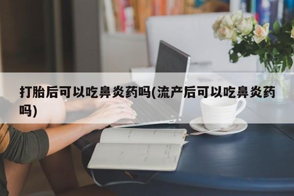 网上买打胎药联系方式微信，打胎后可以吃鼻炎药吗(流产后可以吃鼻炎药吗)
