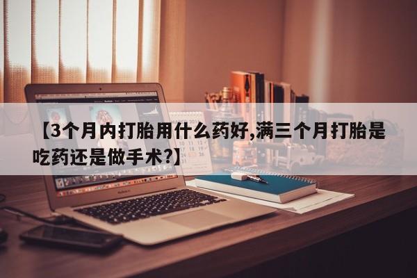 网上买打胎药联系方式微信，【3个月内打胎用什么药好,满三个月打胎是吃药还是做手术?】