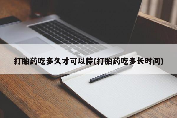 网上买打胎药联系方式微信，打胎药吃多久才可以停(打胎药吃多长时间)