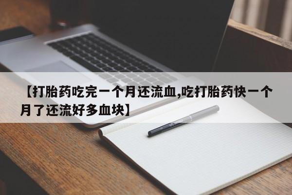 网上买打胎药联系方式微信，【打胎药吃完一个月还流血,吃打胎药快一个月了还流好多血块】