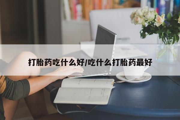 网上买打胎药联系方式微信，打胎药吃什么好/吃什么打胎药最好