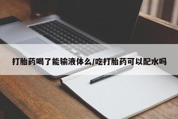 网上买打胎药联系方式微信,打胎药喝了能输液体么/吃打胎药可以配水吗