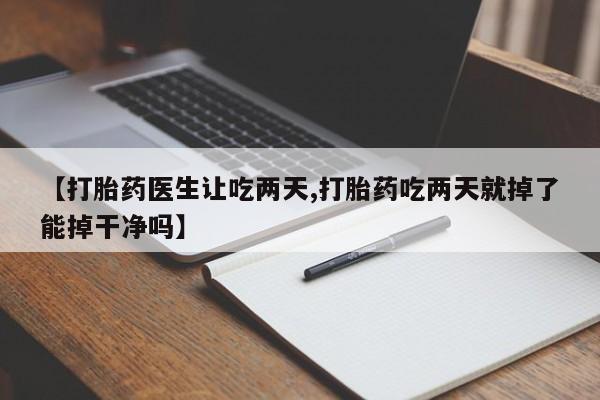 网上买打胎药联系方式微信,【打胎药医生让吃两天,打胎药吃两天就掉了能掉干净吗】