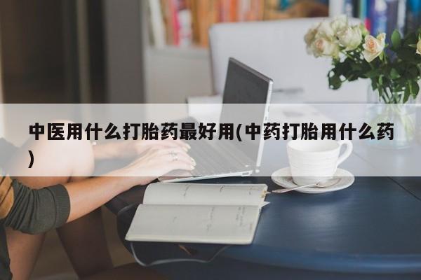 网上买打胎药联系方式微信,中医用什么打胎药最好用(中药打胎用什么药)